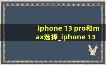 iphone 13 pro和max选择_iphone 13 pro和max怎么选